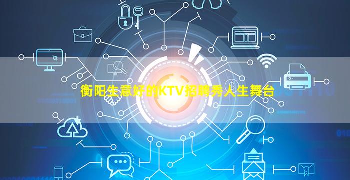 衡阳生意好的KTV招聘秀人生舞台